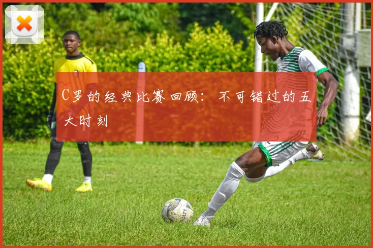 C罗的经典比赛回顾:不可错过的五大时刻