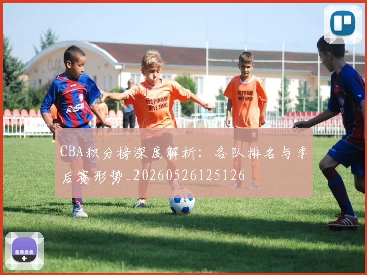 CBA积分榜深度解析:各队排名与季后赛形势_20260526125126
