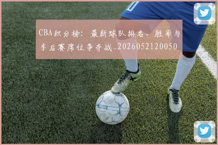 CBA积分榜：最新球队排名、胜率与季后赛席位争夺战_20260521200502