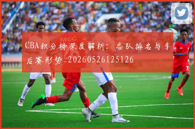 CBA积分榜深度解析：各队排名与季后赛形势_20260526125126