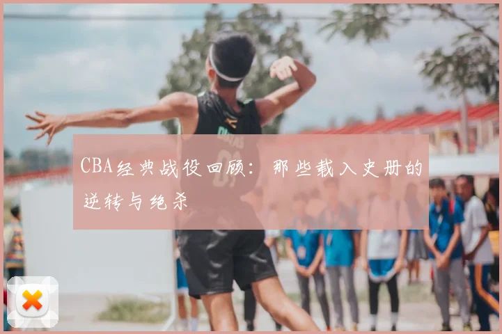 CBA经典战役回顾:那些载入史册的逆转与绝杀
