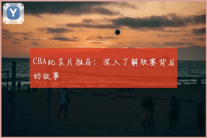 CBA纪录片推荐：深入了解联赛背后的故事