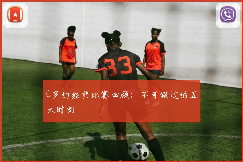 C罗的经典比赛回顾:不可错过的五大时刻