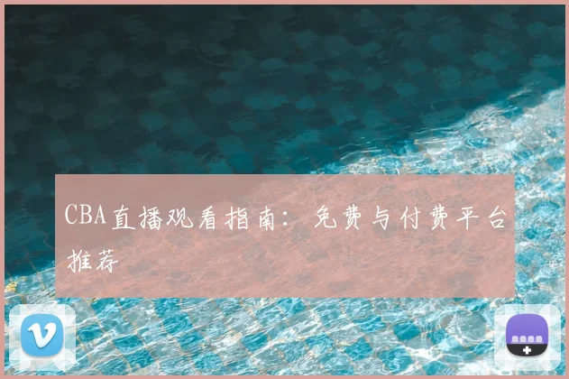 CBA直播观看指南:免费与付费平台推荐